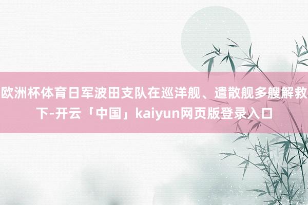 欧洲杯体育日军波田支队在巡洋舰、遣散舰多艘解救下-开云「中国」kaiyun网页版登录入口