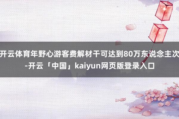 开云体育年野心游客费解材干可达到80万东说念主次-开云「中国」kaiyun网页版登录入口