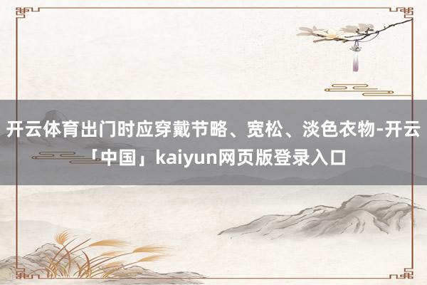 开云体育出门时应穿戴节略、宽松、淡色衣物-开云「中国」kaiyun网页版登录入口