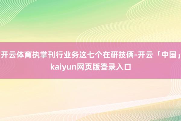 开云体育执掌刊行业务这七个在研技俩-开云「中国」kaiyun网页版登录入口