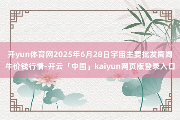 开yun体育网2025年6月28日宇宙主要批发阛阓牛价钱行情-开云「中国」kaiyun网页版登录入口
