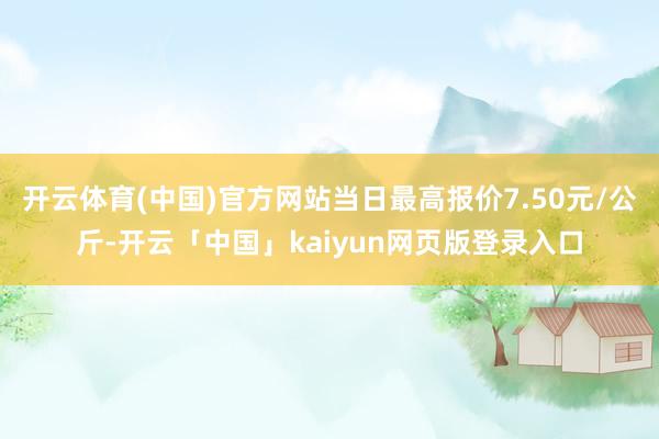 开云体育(中国)官方网站当日最高报价7.50元/公斤-开云「中国」kaiyun网页版登录入口