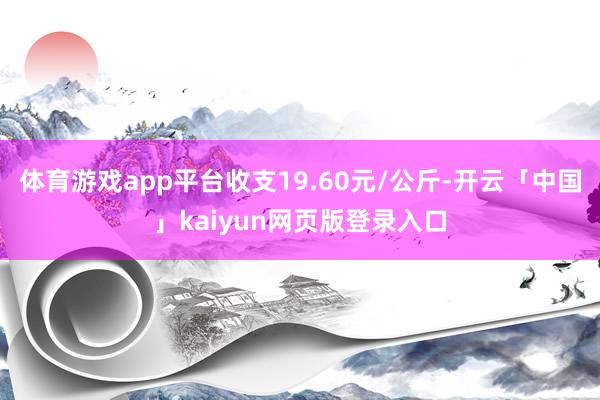 体育游戏app平台收支19.60元/公斤-开云「中国」kaiyun网页版登录入口