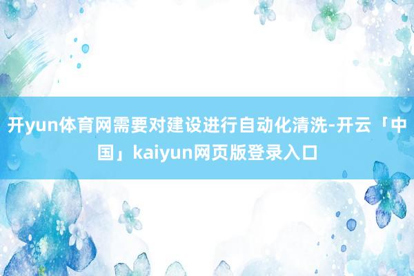开yun体育网需要对建设进行自动化清洗-开云「中国」kaiyun网页版登录入口