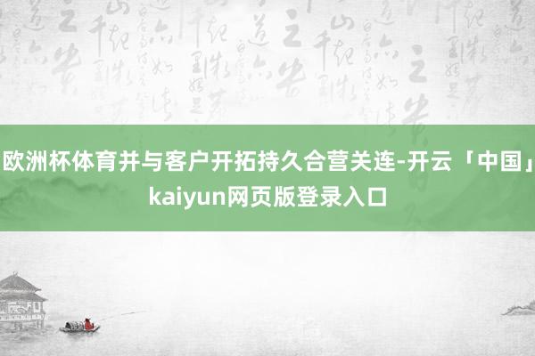 欧洲杯体育并与客户开拓持久合营关连-开云「中国」kaiyun网页版登录入口