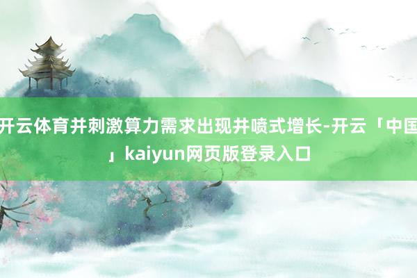 开云体育并刺激算力需求出现井喷式增长-开云「中国」kaiyun网页版登录入口