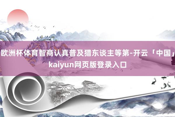 欧洲杯体育智商认真普及猎东谈主等第-开云「中国」kaiyun网页版登录入口
