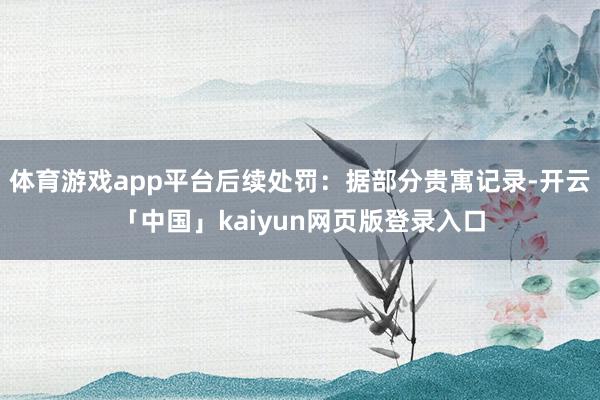 体育游戏app平台后续处罚：据部分贵寓记录-开云「中国」kaiyun网页版登录入口