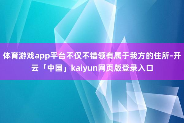 体育游戏app平台不仅不错领有属于我方的住所-开云「中国」kaiyun网页版登录入口