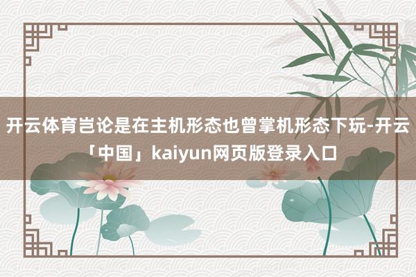 开云体育岂论是在主机形态也曾掌机形态下玩-开云「中国」kaiyun网页版登录入口