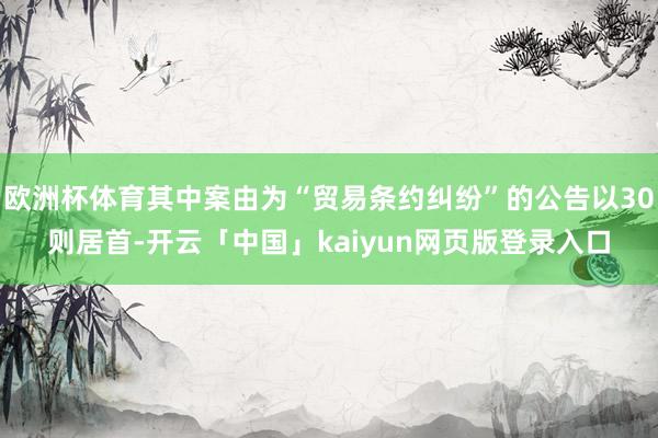 欧洲杯体育其中案由为“贸易条约纠纷”的公告以30则居首-开云「中国」kaiyun网页版登录入口