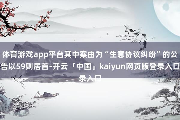 体育游戏app平台其中案由为“生意协议纠纷”的公告以59则居首-开云「中国」kaiyun网页版登录入口