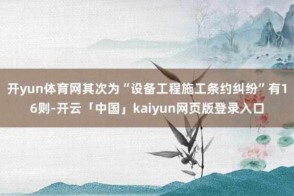 开yun体育网其次为“设备工程施工条约纠纷”有16则-开云「中国」kaiyun网页版登录入口