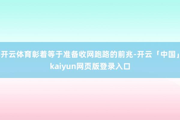开云体育彰着等于准备收网跑路的前兆-开云「中国」kaiyun网页版登录入口