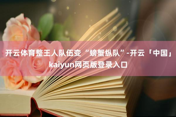 开云体育整王人队伍变 “螃蟹纵队”-开云「中国」kaiyun网页版登录入口