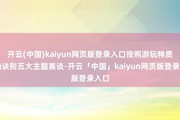 开云(中国)kaiyun网页版登录入口按照游玩特质精确诀别五大主题赛谈-开云「中国」kaiyun网页版登录入口