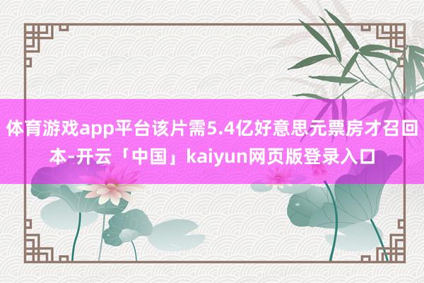 体育游戏app平台该片需5.4亿好意思元票房才召回本-开云「中国」kaiyun网页版登录入口
