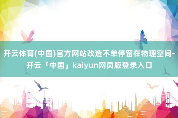 开云体育(中国)官方网站改造不单停留在物理空间-开云「中国」kaiyun网页版登录入口