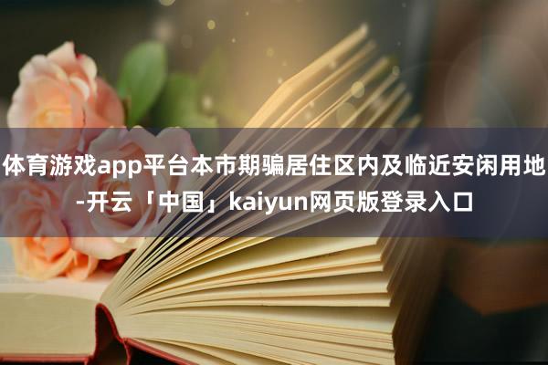 体育游戏app平台本市期骗居住区内及临近安闲用地-开云「中国」kaiyun网页版登录入口