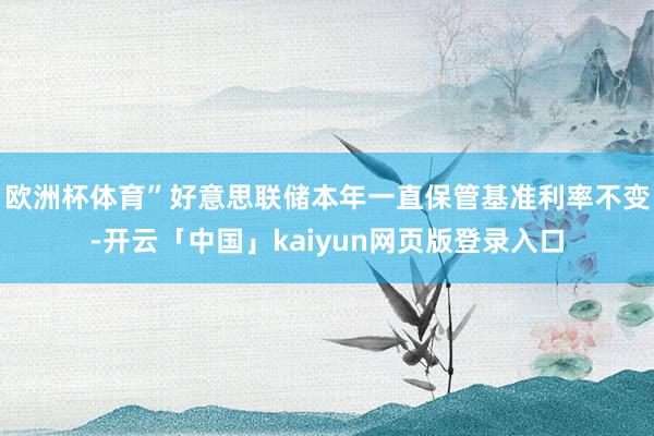 欧洲杯体育”　　好意思联储本年一直保管基准利率不变-开云「中国」kaiyun网页版登录入口