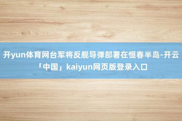 开yun体育网台军将反舰导弹部署在恒春半岛-开云「中国」kaiyun网页版登录入口