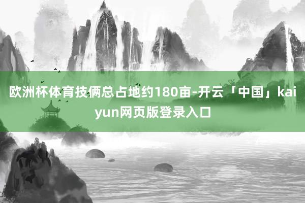 欧洲杯体育技俩总占地约180亩-开云「中国」kaiyun网页版登录入口