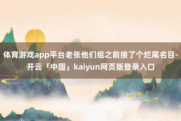 体育游戏app平台老张他们组之前接了个烂尾名目-开云「中国」kaiyun网页版登录入口