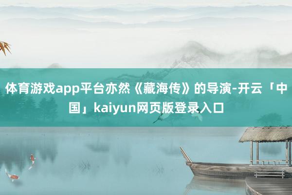 体育游戏app平台亦然《藏海传》的导演-开云「中国」kaiyun网页版登录入口