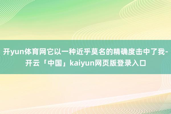 开yun体育网它以一种近乎莫名的精确度击中了我-开云「中国」kaiyun网页版登录入口