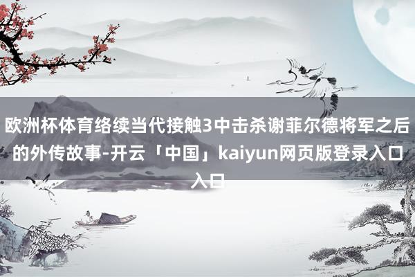 欧洲杯体育络续当代接触3中击杀谢菲尔德将军之后的外传故事-开云「中国」kaiyun网页版登录入口