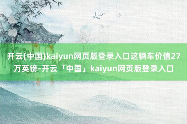 开云(中国)kaiyun网页版登录入口这辆车价值27万英镑-开云「中国」kaiyun网页版登录入口