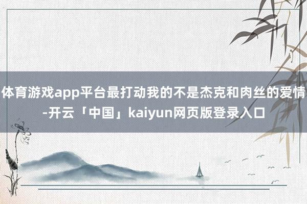 体育游戏app平台最打动我的不是杰克和肉丝的爱情-开云「中国」kaiyun网页版登录入口