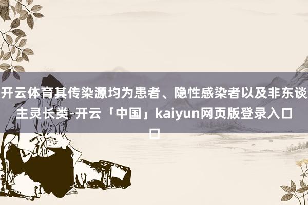 开云体育其传染源均为患者、隐性感染者以及非东谈主灵长类-开云「中国」kaiyun网页版登录入口