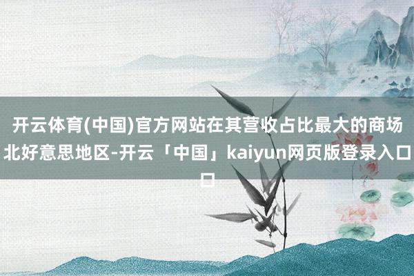 开云体育(中国)官方网站 在其营收占比最大的商场北好意思地区-开云「中国」kaiyun网页版登录入口