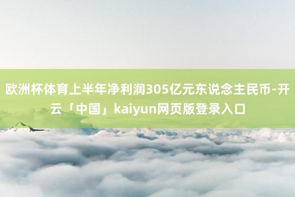 欧洲杯体育上半年净利润305亿元东说念主民币-开云「中国」kaiyun网页版登录入口