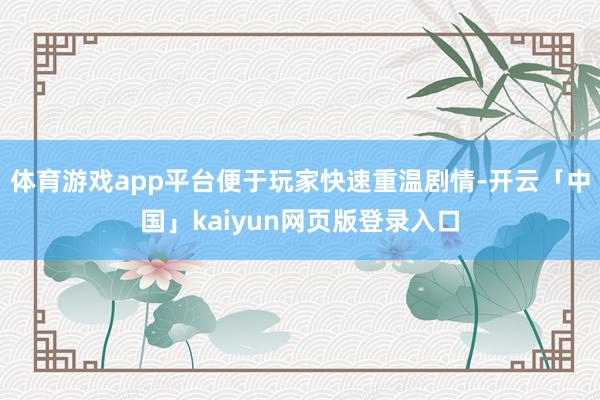 体育游戏app平台便于玩家快速重温剧情-开云「中国」kaiyun网页版登录入口
