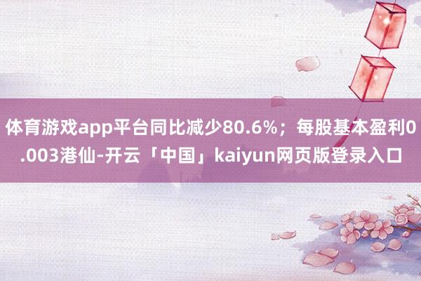 体育游戏app平台同比减少80.6%;每股基本盈利0.003港仙-开云「中国」kaiyun网页版登录入口