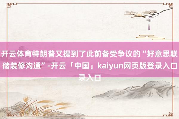 开云体育特朗普又提到了此前备受争议的“好意思联储装修沟通”-开云「中国」kaiyun网页版登录入口