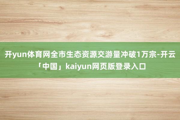 开yun体育网全市生态资源交游量冲破1万宗-开云「中国」kaiyun网页版登录入口