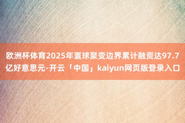 欧洲杯体育2025年寰球聚变边界累计融资达97.7亿好意思元-开云「中国」kaiyun网页版登录入口