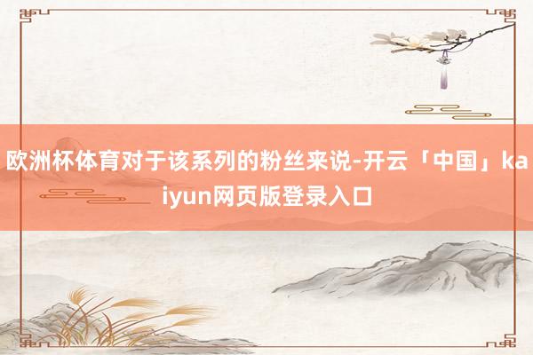 欧洲杯体育对于该系列的粉丝来说-开云「中国」kaiyun网页版登录入口