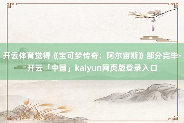 开云体育觉得《宝可梦传奇:阿尔宙斯》部分完毕-开云「中国」kaiyun网页版登录入口