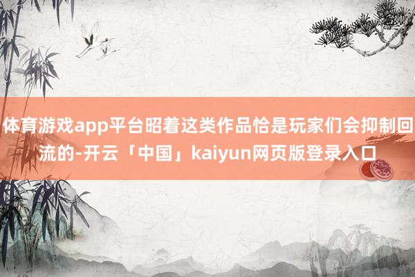 体育游戏app平台昭着这类作品恰是玩家们会抑制回流的-开云「中国」kaiyun网页版登录入口