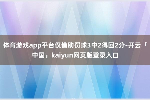 体育游戏app平台仅借助罚球3中2得回2分-开云「中国」kaiyun网页版登录入口