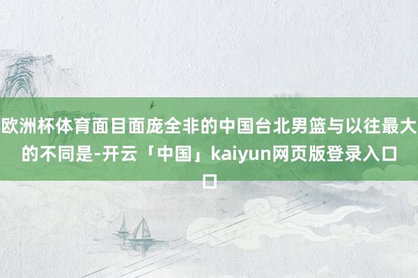 欧洲杯体育面目面庞全非的中国台北男篮与以往最大的不同是-开云「中国」kaiyun网页版登录入口