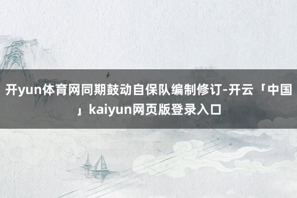 开yun体育网同期鼓动自保队编制修订-开云「中国」kaiyun网页版登录入口