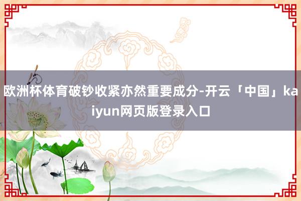 欧洲杯体育破钞收紧亦然重要成分-开云「中国」kaiyun网页版登录入口
