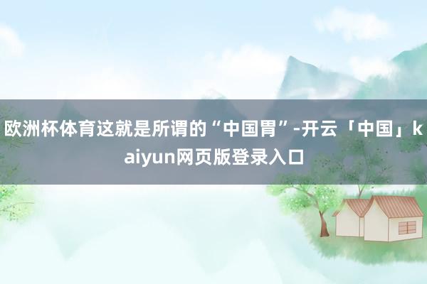 欧洲杯体育这就是所谓的“中国胃”-开云「中国」kaiyun网页版登录入口