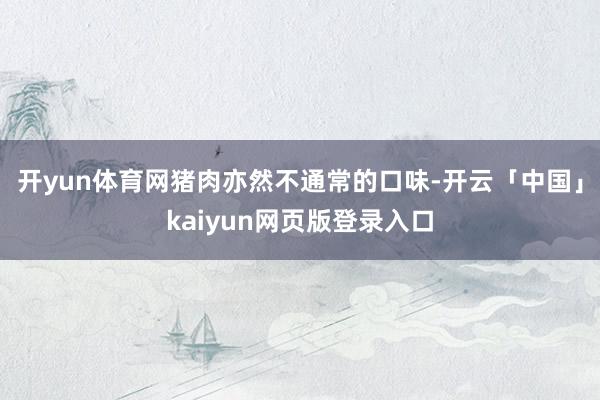 开yun体育网猪肉亦然不通常的口味-开云「中国」kaiyun网页版登录入口