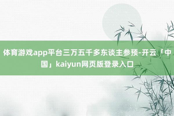 体育游戏app平台三万五千多东谈主参预-开云「中国」kaiyun网页版登录入口